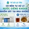co nen tu xu ly nuoc gieng khoan nhiem sat tai nha khong Có nên tự xử lý nước giếng khoan nhiễm sắt tại nhà? Những điều cần biết trước khi lắp lọc Thế Giới Lọc Tổng